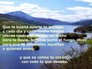 Autoestima … Que la buena suerte te persiga, y cada día y cada noche tengas muros contra el viento, un techo para la lluvia, bebidas junto al fuego, risas para que te consuelen aquellos a quienes amas,  y que se colme tu corazón con todo lo que desees.  