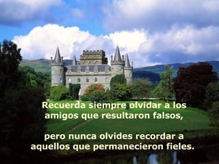 Recuerda siempre olvidar a los amigos que resultaron falsos, pero nunca olvides recordar a aquellos que permanecieron fieles.  