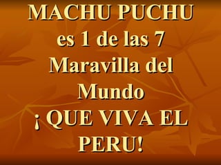 M ACHU PUCHU es 1 de las 7 Maravilla del Mundo ¡ QUE VIVA EL PERU! 