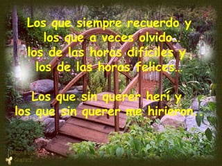 Los que siempre recuerdo y los que a veces olvido… los de las horas difíciles y  los de las horas felices… Los que sin querer herí y  los que sin querer me hirieron.. 