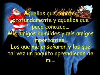 Aquellos que conozco profundamente y aquellos que poco conozco… Mis amigos humildes y mis amigos importantes… Los que me enseñaron y los que tal vez un poquito aprendieron de mi… 