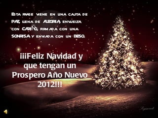 Esta frase viene en una cajita de PAZ, llena de ALEGRIA, envuelta con CARIÑO, firmada con una SONRISA y enviada con un BESO. ¡¡¡Feliz Navidad y que tengan un Prospero Año Nuevo 2012!!! 