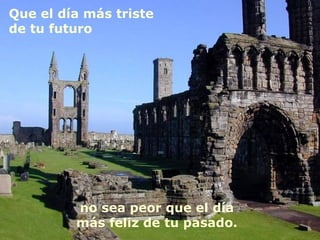 Que el día más triste
de tu futuro




         no sea peor que el día
         más feliz de tu pasado.
 