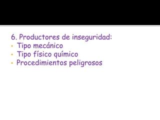 6. Productores de inseguridad:
• Tipo mecánico
• Tipo físico químico
• Procedimientos peligrosos
 