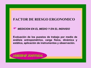 FACTOR DE RIESGO ERGONOMICO    MEDICION EN EL MEDIO Y EN EL INDIVIDO Evaluación de los puestos de trabajo por medio de análisis antropométrico, carga física, dinámica y estática, aplicación de instrumentos y observación. HIGIENE IUSTRIAL 