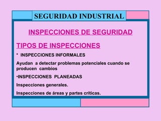 INSPECCIONES DE SEGURIDAD TIPOS DE INSPECCIONES *  INSPECCIONES INFORMALES Ayudan  a detectar problemas potenciales cuando se producen  cambios INSPECCIONES  PLANEADAS Inspecciones generales. Inspecciones de áreas y partes críticas. SEGURIDAD INDUSTRIAL 