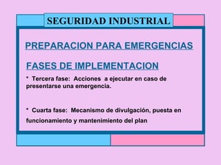 PREPARACION PARA EMERGENCIAS FASES DE IMPLEMENTACION *  Tercera fase:  Acciones  a ejecutar en caso de presentarse una emergencia. *  Cuarta fase:  Mecanismo de divulgación, puesta en funcionamiento y mantenimiento del plan  SEGURIDAD INDUSTRIAL 