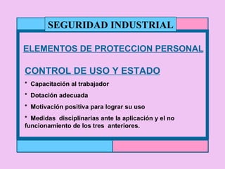 ELEMENTOS DE PROTECCION PERSONAL CONTROL DE USO Y ESTADO *  Capacitación al trabajador *  Dotación adecuada *  Motivación positiva para lograr su uso *  Medidas  disciplinarias ante la aplicación y el no funcionamiento de los tres  anteriores. SEGURIDAD INDUSTRIAL 