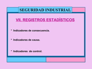 VII. REGISTROS ESTADÍSTICOS *  Indicadores de consecuencia. *  Indicadores de causa. *  Indicadores  de control. SEGURIDAD INDUSTRIAL 