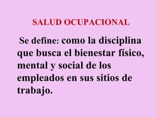 SALUD OCUPACIONAL Se define :  como la disciplina que busca el bienestar físico, mental y social de los empleados en sus sitios de trabajo.  