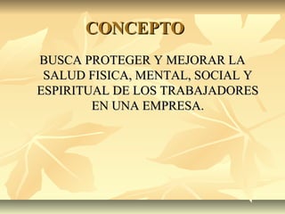 CONCEPTOCONCEPTO
BUSCA PROTEGER Y MEJORAR LABUSCA PROTEGER Y MEJORAR LA
SALUD FISICA, MENTAL, SOCIAL YSALUD FISICA, MENTAL, SOCIAL Y
ESPIRITUAL DE LOS TRABAJADORESESPIRITUAL DE LOS TRABAJADORES
EN UNA EMPRESA.EN UNA EMPRESA.
 