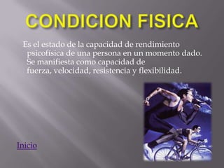 Es el estado de la capacidad de rendimiento
  psicofísica de una persona en un momento dado.
  Se manifiesta como capacidad de
  fuerza, velocidad, resistencia y flexibilidad.




Inicio
 