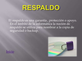El respaldo es una garantía , protección o apoyo.
  En el ámbito de la informática la noción de
  respaldo se utiliza para nombrar a la copia de
  seguridad o backup.




Inicio
 