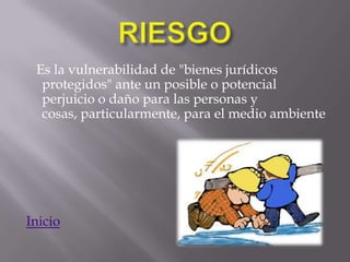 Es la vulnerabilidad de "bienes jurídicos
  protegidos" ante un posible o potencial
  perjuicio o daño para las personas y
  cosas, particularmente, para el medio ambiente




Inicio
 