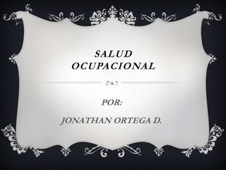 SALUD
 OCUPACIONAL


       POR:
JONATHAN ORTEGA D.
 