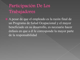    A pesar de que el empleado es la razón final de
    un Programa de Salud Ocupacional y el mayor
    beneficiado en su desarrollo, es necesario hacer
    énfasis en que a él le corresponde la mayor parte
    de la responsabilidad
 