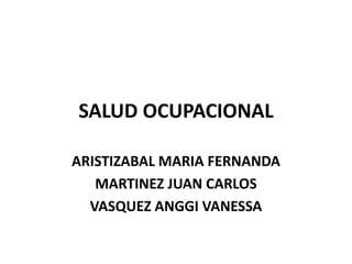 SALUD OCUPACIONAL

ARISTIZABAL MARIA FERNANDA
   MARTINEZ JUAN CARLOS
  VASQUEZ ANGGI VANESSA
 