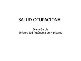 SALUD OCUPACIONAL

           Diana García
Universidad Autónoma de Manizales
 