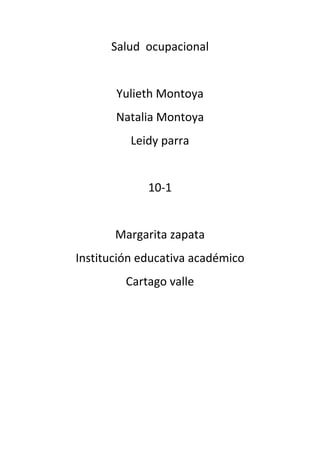 Salud ocupacional


       Yulieth Montoya
       Natalia Montoya
          Leidy parra


             10-1


       Margarita zapata
Institución educativa académico
         Cartago valle
 