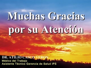 Muchas Gracias
   por su Atención

DR. ATILIO CASCO VERON
Médico del Trabajo
Asistente Técnico Gerencia de Salud IPS
 
