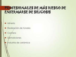 PROFESIONALES DE MÁS RIESGO DE
ENFERMARSE DE SILICOSIS
 Minería
 Realización de túneles
 Cantera
 Demoliciones
 Industria de cerámica

 