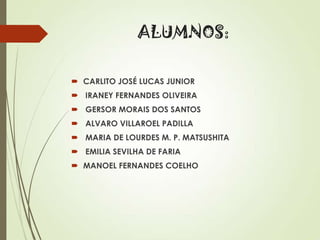 ALUMNOS:
 CARLITO JOSÉ LUCAS JUNIOR
 IRANEY FERNANDES OLIVEIRA
 GERSOR MORAIS DOS SANTOS
 ALVARO VILLAROEL PADILLA

 MARIA DE LOURDES M. P. MATSUSHITA
 EMILIA SEVILHA DE FARIA
 MANOEL FERNANDES COELHO

 