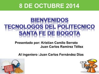 8 DE OCTUBRE 2014 
Presentado por: Kristian Camilo Serrato 
Juan Carlos Ramírez Téllez 
Al ingeniero :Juan Carlos Fernández Días 
 