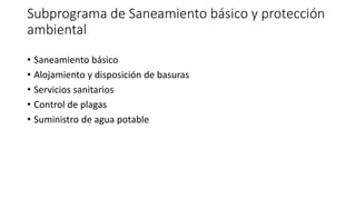 Subprograma de Saneamiento básico y protección
ambiental
• Saneamiento básico
• Alojamiento y disposición de basuras
• Servicios sanitarios
• Control de plagas
• Suministro de agua potable
 