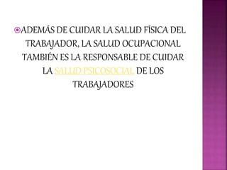 ADEMÁS DE CUIDAR LA SALUD FÍSICA DEL
TRABAJADOR, LA SALUD OCUPACIONAL
TAMBIÉN ES LA RESPONSABLE DE CUIDAR
LA SALUD PSICOSOCIAL DE LOS
TRABAJADORES
 