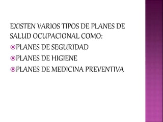 EXISTEN VARIOS TIPOS DE PLANES DE
SALUD OCUPACIONAL COMO:
PLANES DE SEGURIDAD
PLANES DE HIGIENE
PLANES DE MEDICINA PREVENTIVA
 