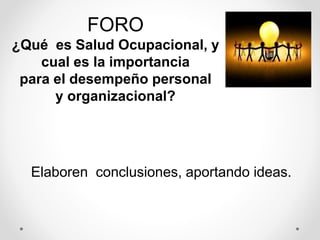 Elaboren conclusiones, aportando ideas.
FORO
¿Qué es Salud Ocupacional, y
cual es la importancia
para el desempeño personal
y organizacional?
 