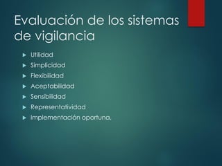 Evaluación de los sistemas
de vigilancia
 Utilidad
 Simplicidad
 Flexibilidad
 Aceptabilidad
 Sensibilidad
 Representatividad
 Implementación oportuna.
 