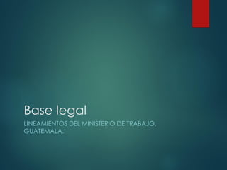 Base legal
LINEAMIENTOS DEL MINISTERIO DE TRABAJO,
GUATEMALA.
 
