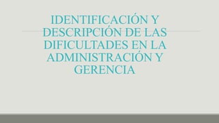 IDENTIFICACIÓN Y
DESCRIPCIÓN DE LAS
DIFICULTADES EN LA
ADMINISTRACIÓN Y
GERENCIA
 