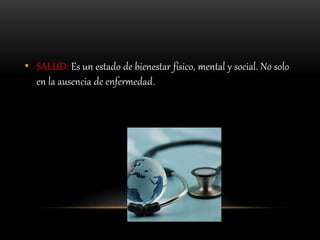 • SALUD: Es un estado de bienestar físico, mental y social. No solo
en la ausencia de enfermedad.
 