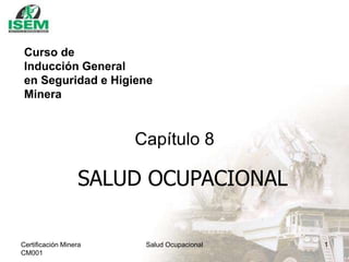 Certificación Minera
CM001
Salud Ocupacional 1
Capítulo 8
Curso de
Inducción General
en Seguridad e Higiene
Minera
SALUD OCUPACIONAL
 