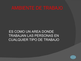 AMBIENTE DE TRABAJO ES COMO UN AREA DONDE  TRABAJAN LAS PERSONAS EN CUALQUIER TIPO DE TRABAJO 