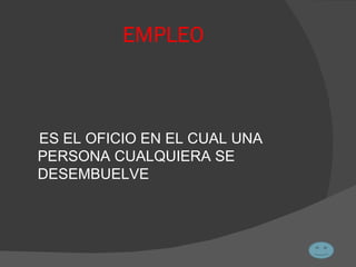 EMPLEO ES EL OFICIO EN EL CUAL UNA PERSONA CUALQUIERA SE DESEMBUELVE 