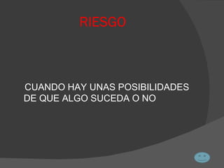 RIESGO CUANDO HAY UNAS POSIBILIDADES DE QUE ALGO SUCEDA O NO 