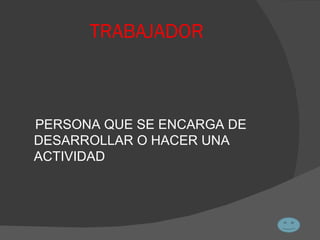 TRABAJADOR PERSONA QUE SE ENCARGA DE DESARROLLAR O HACER UNA ACTIVIDAD 