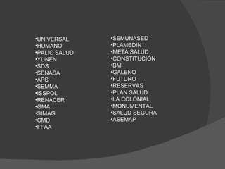 RS habilitadas son: UNIVERSAL HUMANO PALIC SALUD YUNEN SDS SENASA APS SEMMA ISSPOL RENACER GMA SIMAG CMD FFAA SEMUNASED PLAMEDIN META SALUD CONSTITUCIÓN BMI GALENO FUTURO RESERVAS PLAN SALUD LA COLONIAL MONUMENTAL SALUD SEGURA ASEMAP 