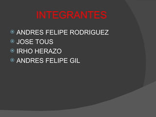 INTEGRANTES ANDRES FELIPE RODRIGUEZ JOSE TOUS IRHO HERAZO ANDRES FELIPE GIL 