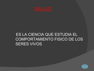 SALUD ES LA CIENCIA QUE ESTUDIA EL COMPORTAMIENTO FISICO DE LOS SERES VIVOS 