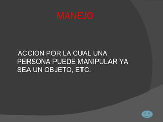 MANEJO ACCION POR LA CUAL UNA PERSONA PUEDE MANIPULAR YA SEA UN OBJETO, ETC. 