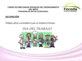 OCUPACIÓN
Trabajo, oficio o actividad en que se emplea el tiempo.
FONDO DE EMPLEADOS OFICIALES DEL DEPARTAMENTO
DEL META
PROGRAMA DE SALUD OCUPACIONAL
 