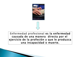 Enfermedad profesional  es la enfermedad causada de una manera  directa por el  ejercicio de la profesión y que le produzca una incapacidad o muerte. 