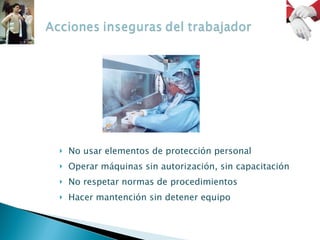 No usar elementos de protección personal Operar máquinas sin autorización, sin capacitación No respetar normas de procedimientos Hacer mantención sin detener equipo 