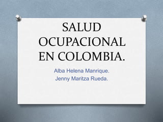 SALUD 
OCUPACIONAL 
EN COLOMBIA. 
Alba Helena Manrique. 
Jenny Maritza Rueda. 
 