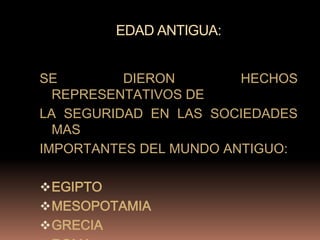 EDAD ANTIGUA:


SE        DIERON        HECHOS
  REPRESENTATIVOS DE
LA SEGURIDAD EN LAS SOCIEDADES
  MAS
IMPORTANTES DEL MUNDO ANTIGUO:

 EGIPTO
 MESOPOTAMIA
 GRECIA
 