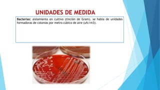 UNIDADES DE MEDIDA
Bacterias: aislamiento en cultivo (tinción de Gram). se habla de unidades
formadoras de colonias por metro cúbico de aire (ufc/m3).
 